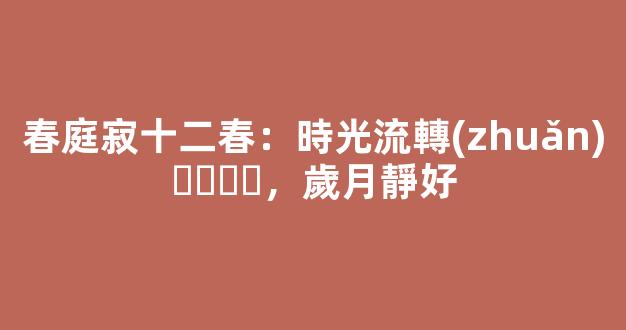 春庭寂十二春：時光流轉(zhuǎn)，歲月靜好